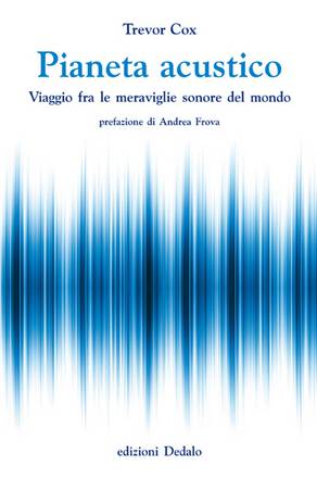 Trevor Cox, 'Pianeta acustico. Viaggio fra le meraviglie sonore del mondo' (Edizioni Dedalo, 326 pagine, 17 euro) 